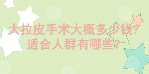 大拉皮手术大概多少钱?适合人群有哪些?术前必看!